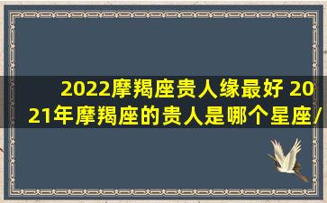 2022摩羯座贵人缘最好 2021年摩羯座的贵人是哪个星座/2022摩羯座贵人缘最好 2021年摩羯座的贵人是哪个星座-我的网站